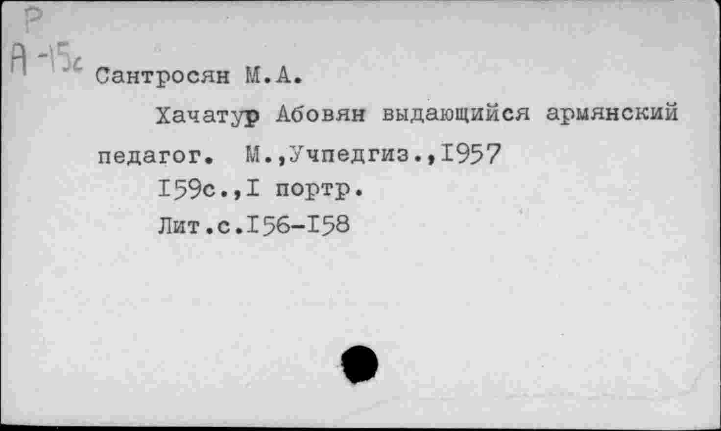 ﻿Сантросян М.А
Хачатур Абовян выдающийся армянский
педагог. М.,Учпедгиз1957 159с.,1 портр. Лит.с.156-158